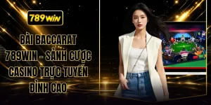 Bài Baccarat 789WIN - Sảnh Cược Casino Trực Tuyến Đỉnh Cao